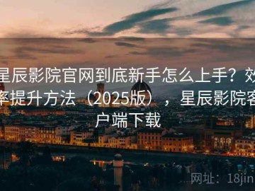 星辰影院官网到底新手怎么上手？效率提升方法（2025版），星辰影院客户端下载