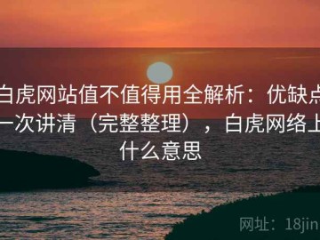 白虎网站值不值得用全解析：优缺点一次讲清（完整整理），白虎网络上什么意思