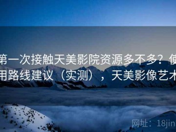 第一次接触天美影院资源多不多？使用路线建议（实测），天美影像艺术