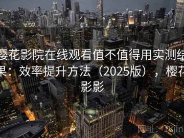 樱花影院在线观看值不值得用实测结果：效率提升方法（2025版），樱花影影