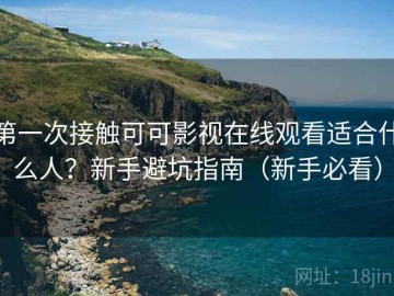 第一次接触可可影视在线观看适合什么人？新手避坑指南（新手必看）