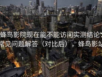 蜂鸟影院现在能不能访问实测结论：常见问题解答（对比后），蜂鸟影站
