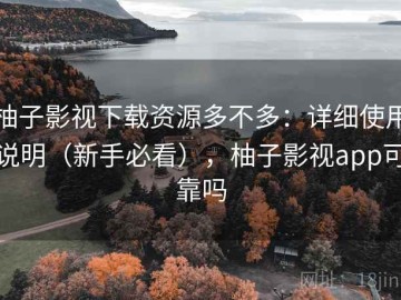 柚子影视下载资源多不多：详细使用说明（新手必看），柚子影视app可靠吗