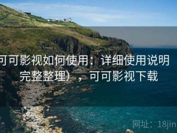 可可影视如何使用：详细使用说明（完整整理），可可影视下载