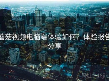 蘑菇视频电脑端体验如何？体验报告分享