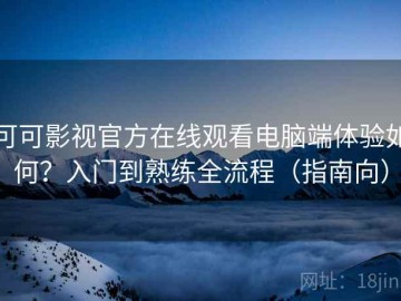 可可影视官方在线观看电脑端体验如何？入门到熟练全流程（指南向）