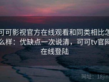 可可影视官方在线观看和同类相比怎么样：优缺点一次说清，可可tv官网在线登陆