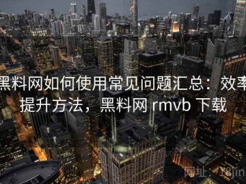 黑料网如何使用常见问题汇总：效率提升方法，黑料网 rmvb 下载