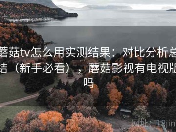 蘑菇tv怎么用实测结果：对比分析总结（新手必看），蘑菇影视有电视版吗