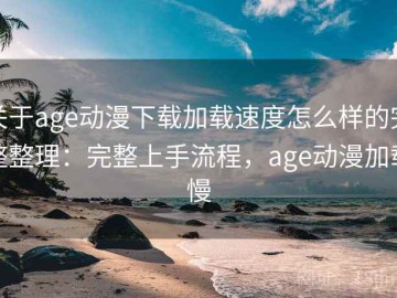 关于age动漫下载加载速度怎么样的完整整理：完整上手流程，age动漫加载慢