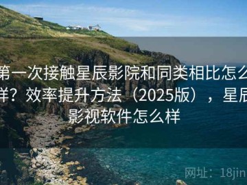 第一次接触星辰影院和同类相比怎么样？效率提升方法（2025版），星辰影视软件怎么样