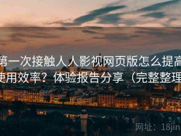 第一次接触人人影视网页版怎么提高使用效率？体验报告分享（完整整理）