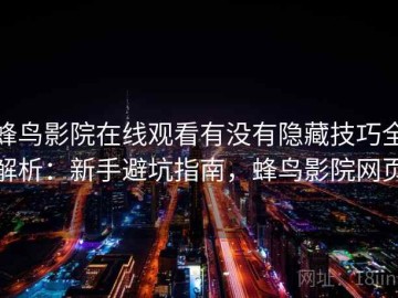 蜂鸟影院在线观看有没有隐藏技巧全解析：新手避坑指南，蜂鸟影院网页