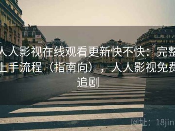 人人影视在线观看更新快不快：完整上手流程（指南向），人人影视免费追剧
