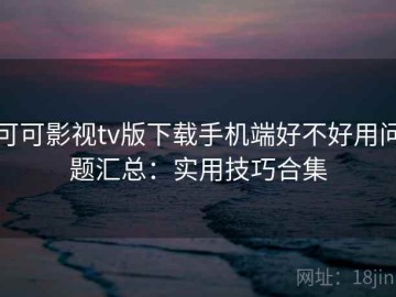 可可影视tv版下载手机端好不好用问题汇总：实用技巧合集