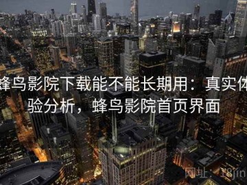 蜂鸟影院下载能不能长期用：真实体验分析，蜂鸟影院首页界面