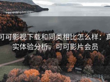 可可影视下载和同类相比怎么样：真实体验分析，可可影片会员