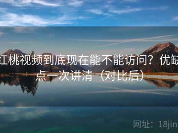 红桃视频到底现在能不能访问？优缺点一次讲清（对比后）