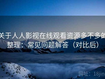 关于人人影视在线观看资源多不多的整理：常见问题解答（对比后）