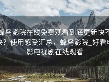 蜂鸟影院在线免费观看到底更新快不快？使用感受汇总，蜂鸟影院_好看电影电视剧在线观看