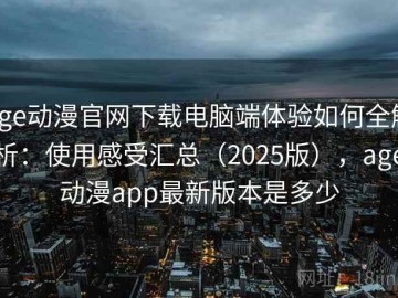 age动漫官网下载电脑端体验如何全解析：使用感受汇总（2025版），age动漫app最新版本是多少