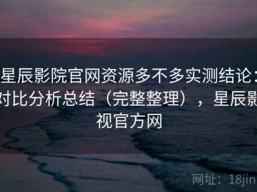 星辰影院官网资源多不多实测结论：对比分析总结（完整整理），星辰影视官方网