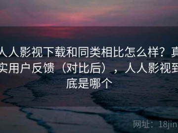 人人影视下载和同类相比怎么样？真实用户反馈（对比后），人人影视到底是哪个