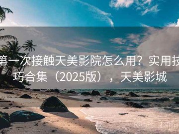 第一次接触天美影院怎么用？实用技巧合集（2025版），天美影城