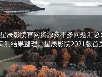 星辰影院官网资源多不多问题汇总：实测结果整理，星辰影院2021版首页
