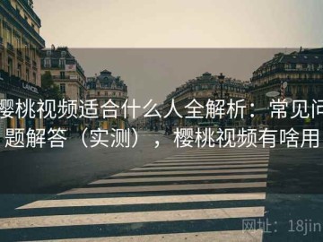 樱桃视频适合什么人全解析：常见问题解答（实测），樱桃视频有啥用