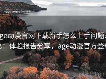 age动漫官网下载新手怎么上手问题汇总：体验报告分享，age动漫官方登录