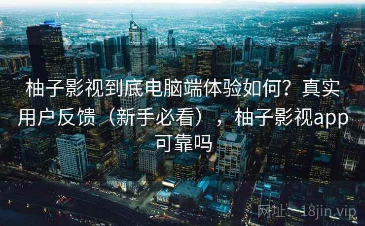 柚子影视到底电脑端体验如何？真实用户反馈（新手必看），柚子影视app可靠吗