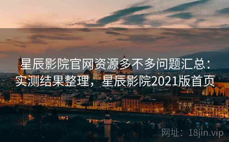 星辰影院官网资源多不多问题汇总：实测结果整理，星辰影院2021版首页