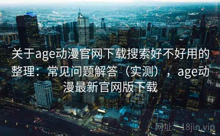关于age动漫官网下载搜索好不好用的整理：常见问题解答（实测），age动漫最新官网版下载