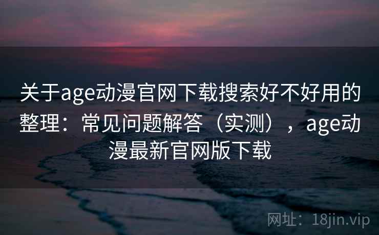 关于age动漫官网下载搜索好不好用的整理：常见问题解答（实测），age动漫最新官网版下载