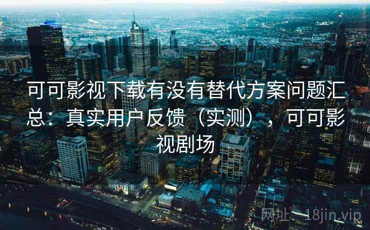 可可影视下载有没有替代方案问题汇总：真实用户反馈（实测），可可影视剧场