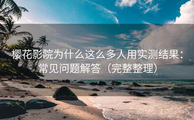 樱花影院为什么这么多人用实测结果：常见问题解答（完整整理）