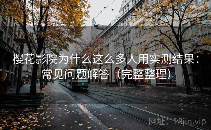 樱花影院为什么这么多人用实测结果：常见问题解答（完整整理）