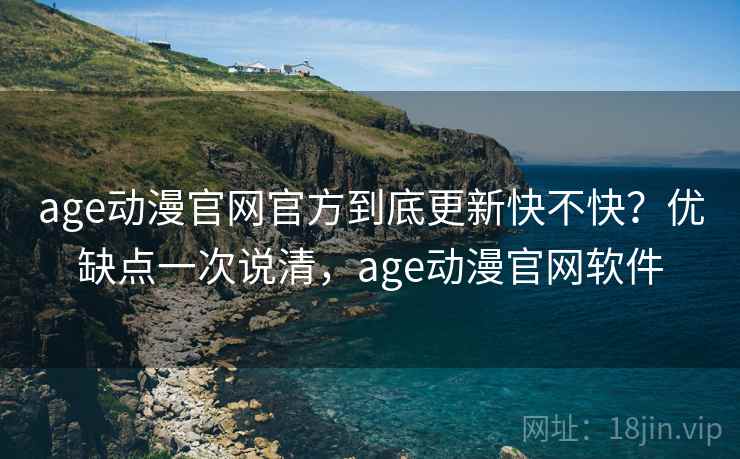 age动漫官网官方到底更新快不快？优缺点一次说清，age动漫官网软件
