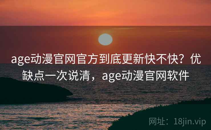 age动漫官网官方到底更新快不快？优缺点一次说清，age动漫官网软件