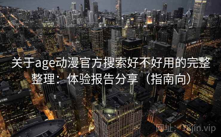 关于age动漫官方搜索好不好用的完整整理：体验报告分享（指南向）