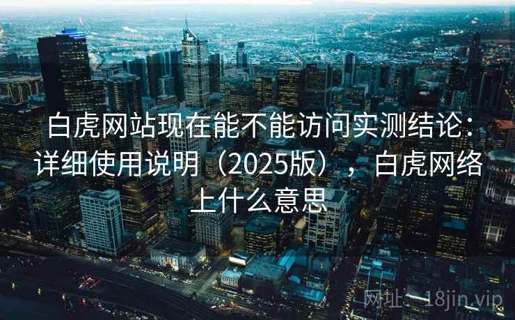 白虎网站现在能不能访问实测结论：详细使用说明（2025版），白虎网络上什么意思