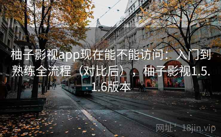 柚子影视app现在能不能访问：入门到熟练全流程（对比后），柚子影视1.5.1.6版本