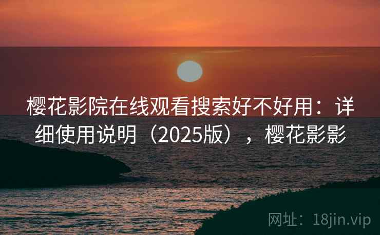 樱花影院在线观看搜索好不好用：详细使用说明（2025版），樱花影影