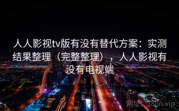 人人影视tv版有没有替代方案：实测结果整理（完整整理），人人影视有没有电视端