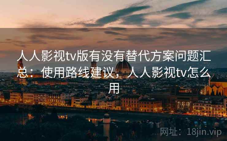 人人影视tv版有没有替代方案问题汇总：使用路线建议，人人影视tv怎么用