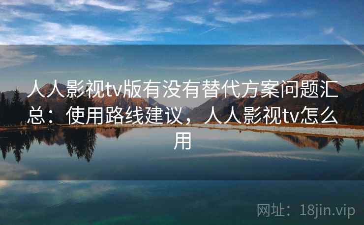 人人影视tv版有没有替代方案问题汇总：使用路线建议，人人影视tv怎么用