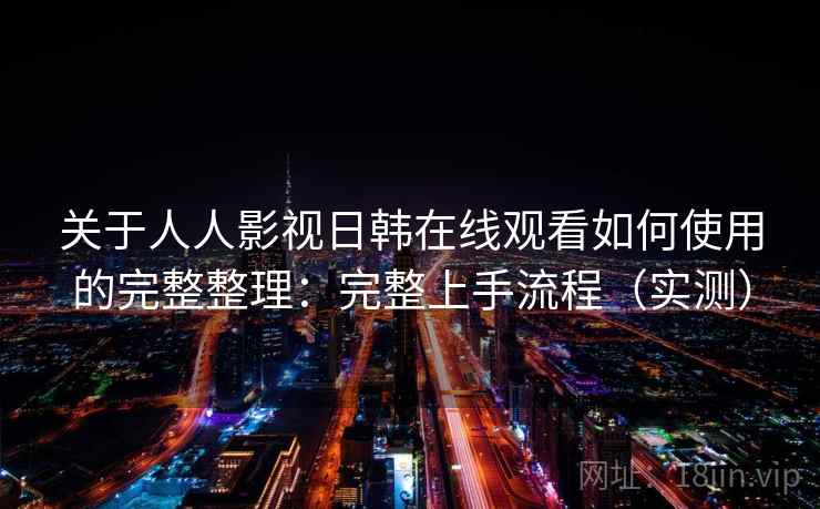 关于人人影视日韩在线观看如何使用的完整整理：完整上手流程（实测）