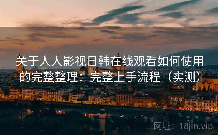 关于人人影视日韩在线观看如何使用的完整整理：完整上手流程（实测）
