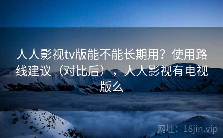 人人影视tv版能不能长期用？使用路线建议（对比后），人人影视有电视版么
